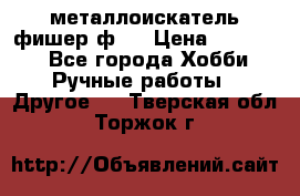  металлоискатель фишер ф2. › Цена ­ 15 000 - Все города Хобби. Ручные работы » Другое   . Тверская обл.,Торжок г.